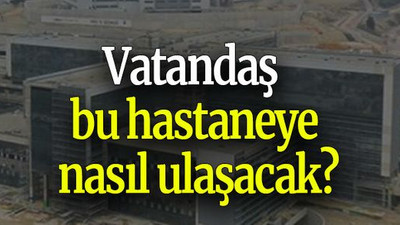 Vatandaş bu hastaneye nasıl ulaşacak?